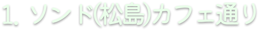 1. ソンド(松島)カフェ通り